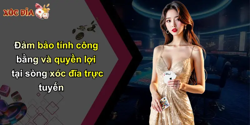 Đảm bảo tính công bằng và quyền lợi tại sòng xóc đĩa trực tuyến
