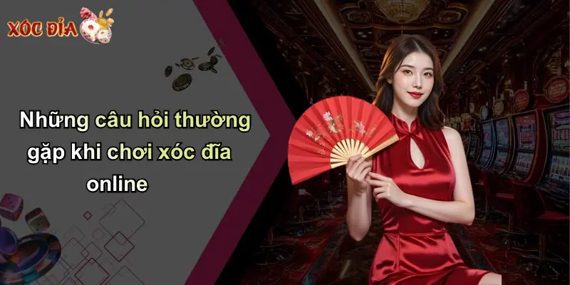 Những câu hỏi thường gặp khi chơi xóc đĩa online