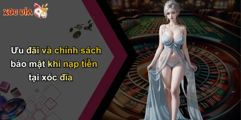 Ưu đãi và chính sách bảo mật khi nạp tiền tại xóc đĩa