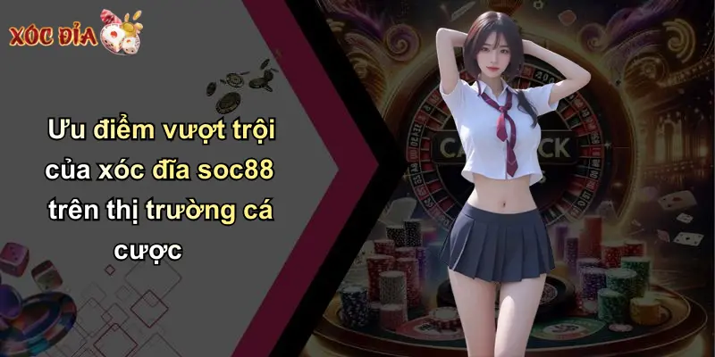 Ưu điểm vượt trội của xóc đĩa soc88 trên thị trường cá cược